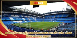 Bom Tấn Chuyển Nhượng 2025 Khuấy Đảo Làng Bóng Cùng 39BET