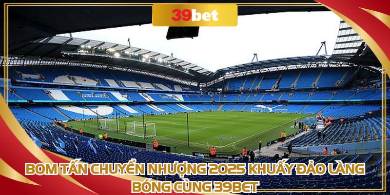 Bom Tấn Chuyển Nhượng 2025 Khuấy Đảo Làng Bóng Cùng 39BET