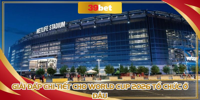 Giải đáp chi tiết cho World Cup 2026 tổ chức ở đâu